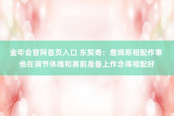 金年会官网首页入口 东契奇：詹姆斯相配作事 他在调节体魄和赛前准备上作念得相配好