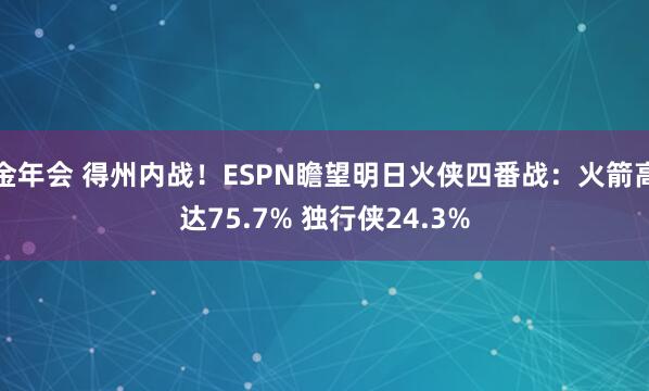 金年会 得州内战！ESPN瞻望明日火侠四番战：火箭高达75.7% 独行侠24.3%