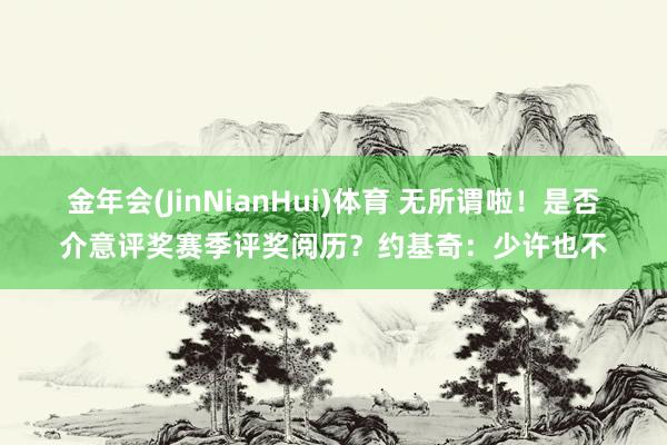 金年会(JinNianHui)体育 无所谓啦！是否介意评奖赛季评奖阅历？约基奇：少许也不