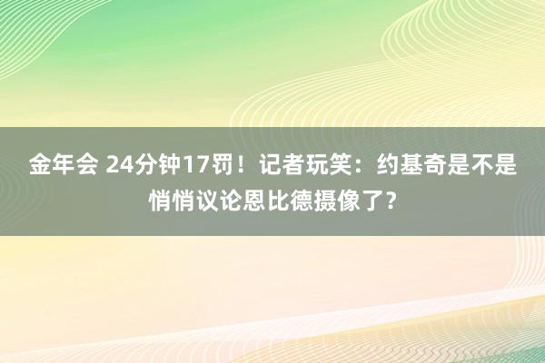 金年会 24分钟17罚！记者玩笑：约基奇是不是悄悄议论恩比德摄像了？