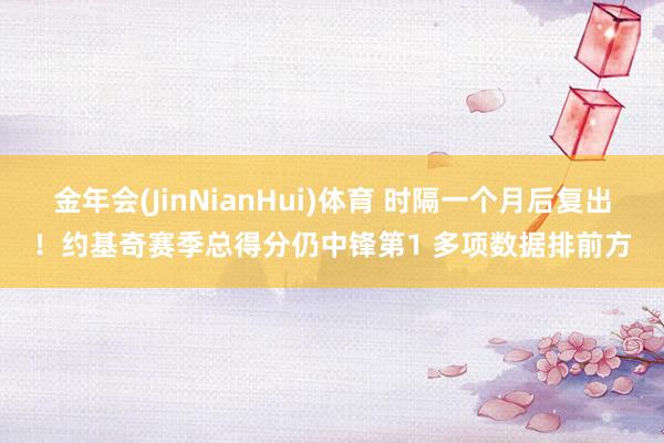 金年会(JinNianHui)体育 时隔一个月后复出！约基奇赛季总得分仍中锋第1 多项数据排前方