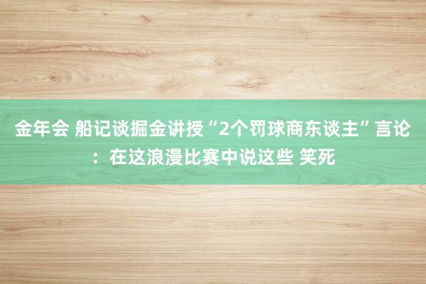 金年会 船记谈掘金讲授“2个罚球商东谈主”言论：在这浪漫比赛中说这些 笑死