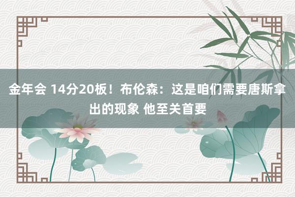 金年会 14分20板！布伦森：这是咱们需要唐斯拿出的现象 他至关首要