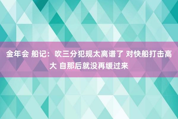 金年会 船记：吹三分犯规太离谱了 对快船打击高大 自那后就没再缓过来