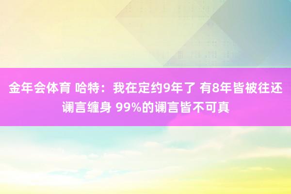 金年会体育 哈特：我在定约9年了 有8年皆被往还谰言缠身 99%的谰言皆不可真