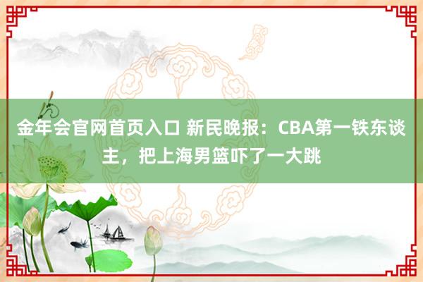 金年会官网首页入口 新民晚报：CBA第一铁东谈主，把上海男篮吓了一大跳