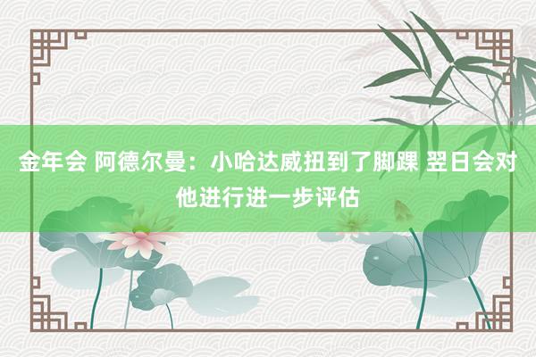金年会 阿德尔曼：小哈达威扭到了脚踝 翌日会对他进行进一步评估