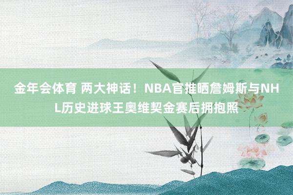 金年会体育 两大神话！NBA官推晒詹姆斯与NHL历史进球王奥维契金赛后拥抱照
