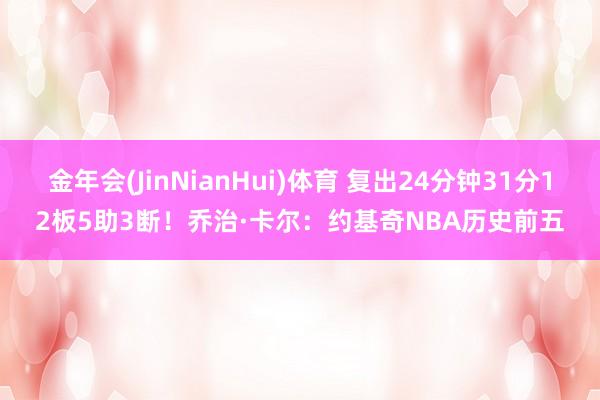 金年会(JinNianHui)体育 复出24分钟31分12板5助3断！乔治·卡尔：约基奇NBA历史前五