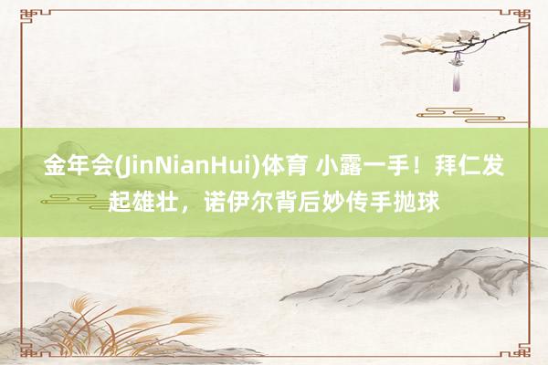 金年会(JinNianHui)体育 小露一手！拜仁发起雄壮，诺伊尔背后妙传手抛球