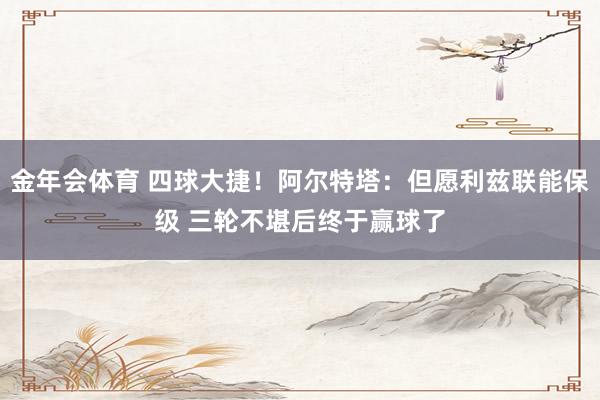 金年会体育 四球大捷！阿尔特塔：但愿利兹联能保级 三轮不堪后终于赢球了