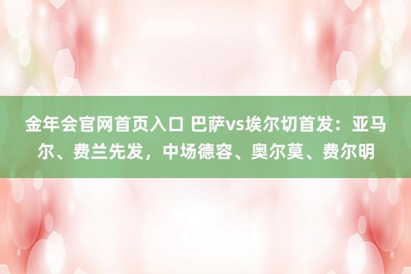 金年会官网首页入口 巴萨vs埃尔切首发：亚马尔、费兰先发，中场德容、奥尔莫、费尔明