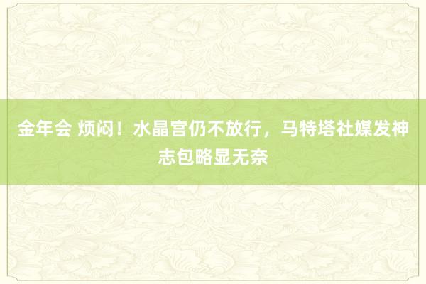 金年会 烦闷！水晶宫仍不放行，马特塔社媒发神志包略显无奈