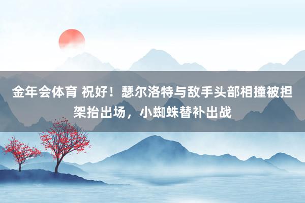 金年会体育 祝好！瑟尔洛特与敌手头部相撞被担架抬出场，小蜘蛛替补出战
