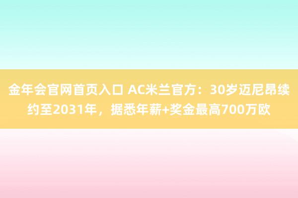 金年会官网首页入口 AC米兰官方：30岁迈尼昂续约至2031年，据悉年薪+奖金最高700万欧