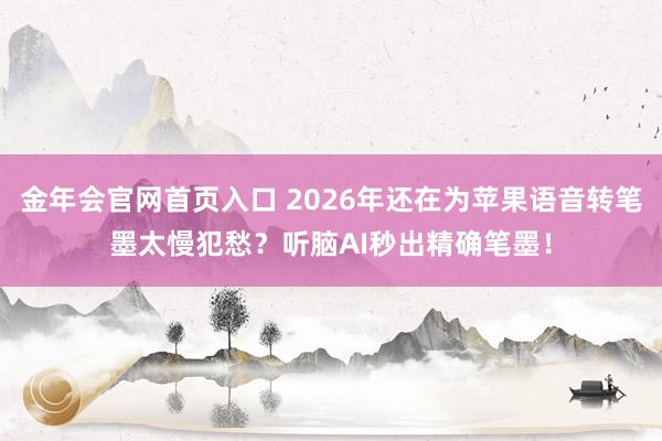 金年会官网首页入口 2026年还在为苹果语音转笔墨太慢犯愁？听脑AI秒出精确笔墨！