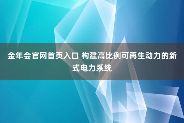 金年会官网首页入口 构建高比例可再生动力的新式电力系统