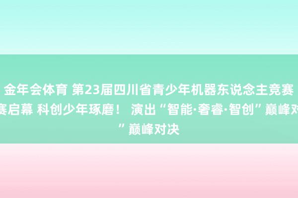 金年会体育 第23届四川省青少年机器东说念主竞赛决赛启幕 科创少年琢磨！ 演出“智能·奢睿·智创”巅峰对决