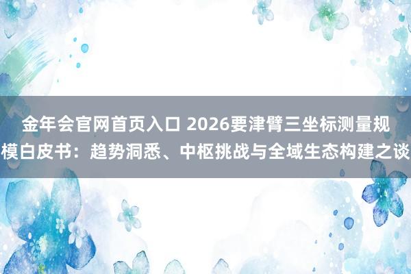 金年会官网首页入口 2026要津臂三坐标测量规模白皮书：趋势洞悉、中枢挑战与全域生态构建之谈