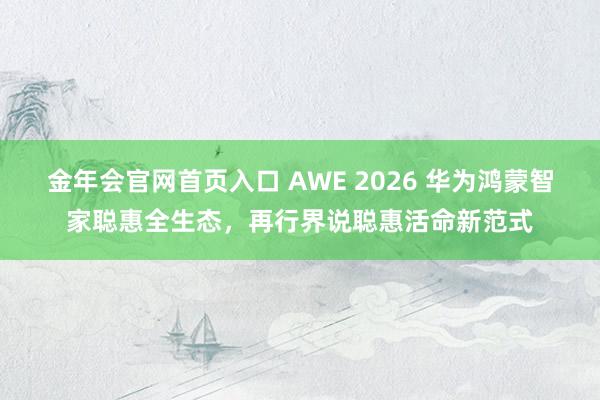 金年会官网首页入口 AWE 2026 华为鸿蒙智家聪惠全生态，再行界说聪惠活命新范式