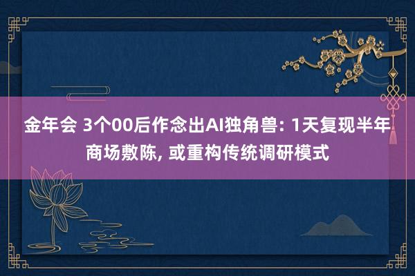 金年会 3个00后作念出AI独角兽: 1天复现半年商场敷陈， 或重构传统调研模式