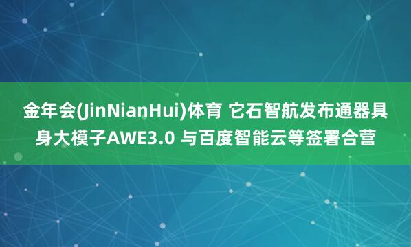 金年会(JinNianHui)体育 它石智航发布通器具身大模子AWE3.0 与百度智能云等签署合营