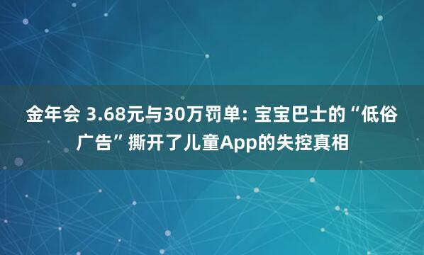 金年会 3.68元与30万罚单: 宝宝巴士的“低俗广告”撕开了儿童App的失控真相