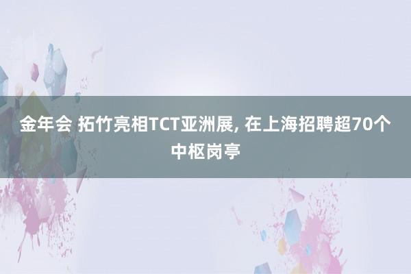 金年会 拓竹亮相TCT亚洲展， 在上海招聘超70个中枢岗亭