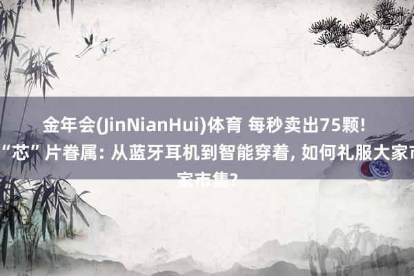 金年会(JinNianHui)体育 每秒卖出75颗! 杰理“芯”片眷属: 从蓝牙耳机到智能穿着， 如何礼服大家市集?
