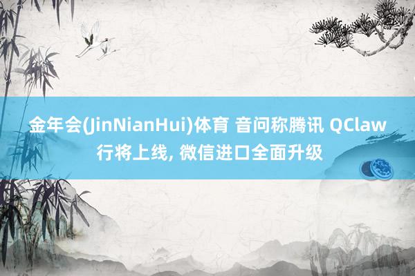 金年会(JinNianHui)体育 音问称腾讯 QClaw 行将上线， 微信进口全面升级