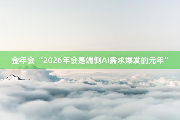 金年会 “2026年会是端侧AI需求爆发的元年”