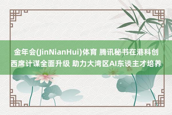 金年会(JinNianHui)体育 腾讯秘书在港科创西席计谋全面升级 助力大湾区AI东谈主才培养