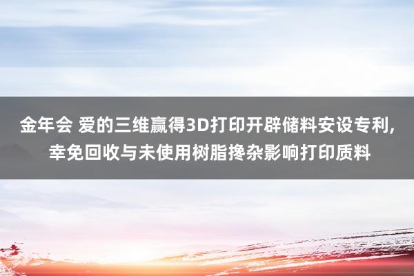 金年会 爱的三维赢得3D打印开辟储料安设专利， 幸免回收与未使用树脂搀杂影响打印质料