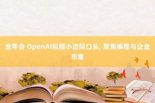 金年会 OpenAI拟缩小边际口头， 聚焦编程与企业市集
