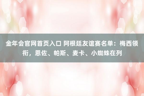 金年会官网首页入口 阿根廷友谊赛名单：梅西领衔，恩佐、帕斯、麦卡、小蜘蛛在列