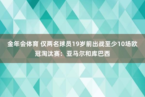 金年会体育 仅两名球员19岁前出战至少10场欧冠淘汰赛：亚马尔和库巴西