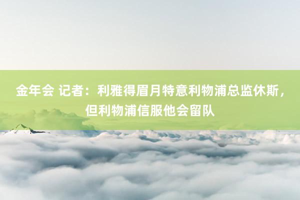 金年会 记者：利雅得眉月特意利物浦总监休斯，但利物浦信服他会留队