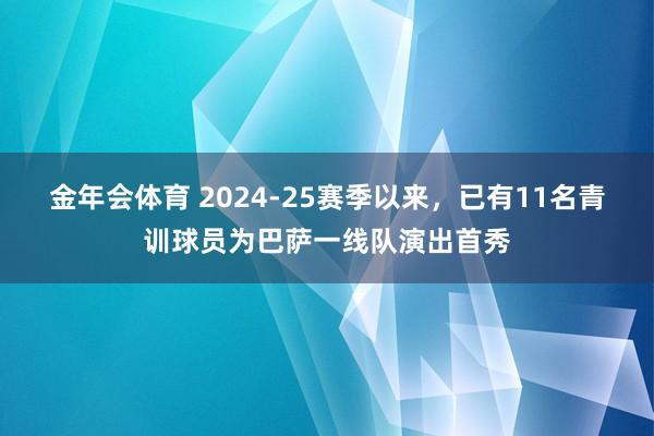 金年会体育 2024-25赛季以来，已有11名青训球员为巴萨一线队演出首秀