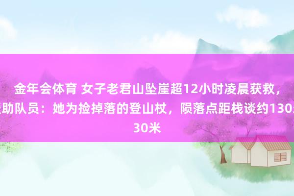 金年会体育 女子老君山坠崖超12小时凌晨获救，缓助队员：她为捡掉落的登山杖，陨落点距栈谈约130米