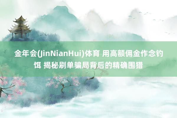 金年会(JinNianHui)体育 用高额佣金作念钓饵 揭秘刷单骗局背后的精确围猎
