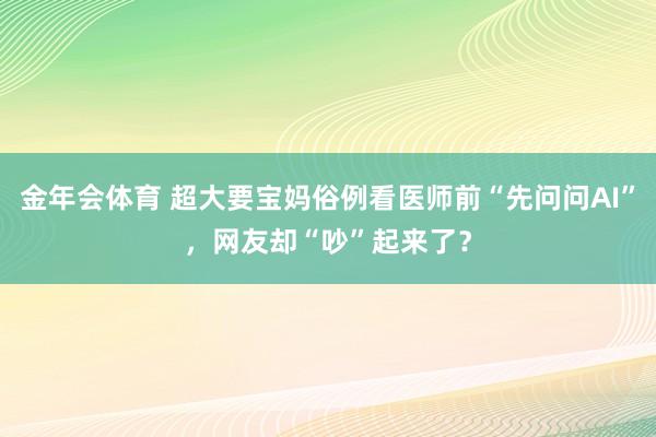 金年会体育 超大要宝妈俗例看医师前“先问问AI”，网友却“吵”起来了？