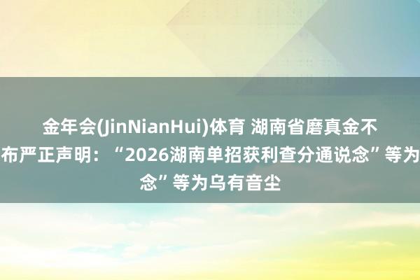 金年会(JinNianHui)体育 湖南省磨真金不怕火厅发布严正声明：“2026湖南单招获利查分通说念”等为乌有音尘