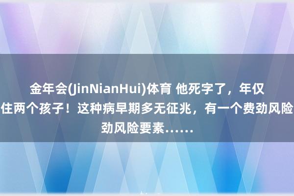 金年会(JinNianHui)体育 他死字了，年仅33岁，留住两个孩子！这种病早期多无征兆，有一个费劲风险要素……