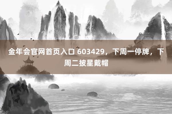 金年会官网首页入口 603429，下周一停牌，下周二披星戴帽