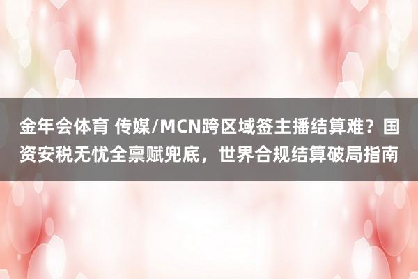 金年会体育 传媒/MCN跨区域签主播结算难？国资安税无忧全禀赋兜底，世界合规结算破局指南
