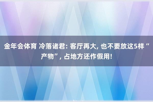 金年会体育 冷落诸君: 客厅再大， 也不要放这5样“产物”， 占地方还作假用!