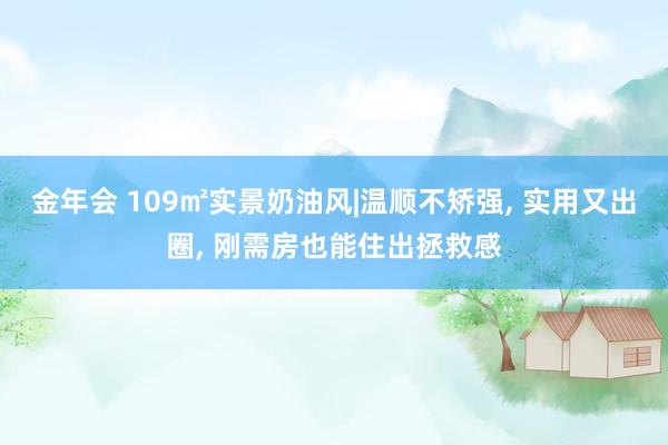 金年会 109㎡实景奶油风|温顺不矫强， 实用又出圈， 刚需房也能住出拯救感