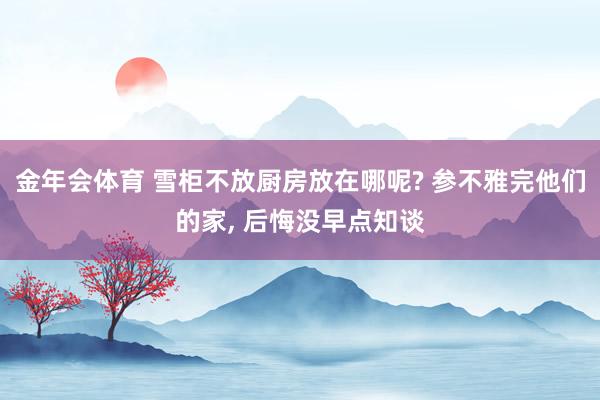 金年会体育 雪柜不放厨房放在哪呢? 参不雅完他们的家， 后悔没早点知谈