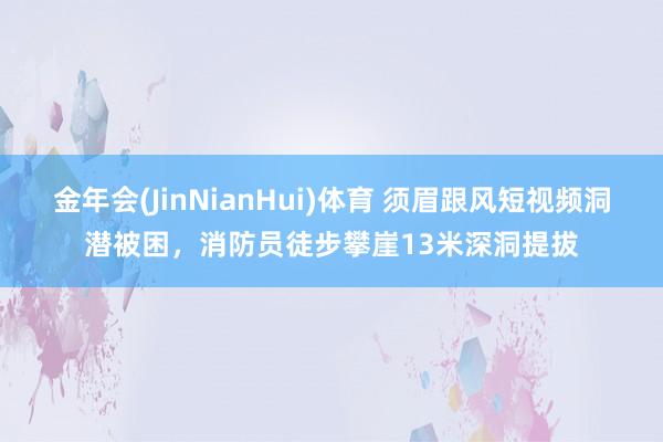 金年会(JinNianHui)体育 须眉跟风短视频洞潜被困，消防员徒步攀崖13米深洞提拔