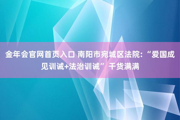 金年会官网首页入口 南阳市宛城区法院: “爱国成见训诫+法治训诫” 干货满满